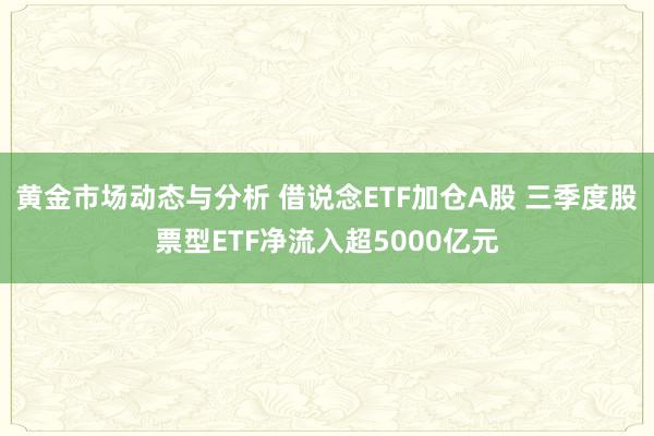 黄金市场动态与分析 借说念ETF加仓A股 三季度股票型ETF净流入超5000亿元