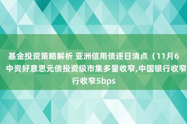 基金投资策略解析 亚洲信用债逐日清点（11月6日）：中资好意思元债投资级市集多量收窄,中国银行收窄5bps