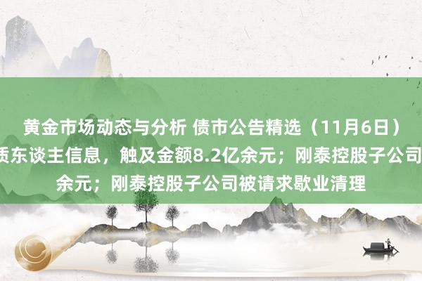 黄金市场动态与分析 债市公告精选（11月6日）| 融立异增被本质东谈主信息，触及金额8.2亿余元；刚泰控股子公司被请求歇业清理