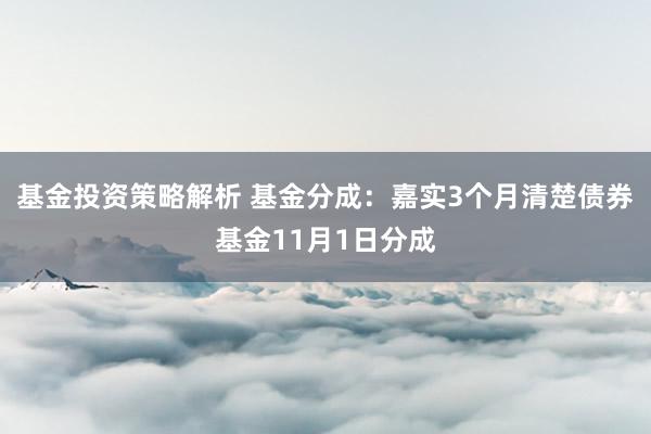 基金投资策略解析 基金分成：嘉实3个月清楚债券基金11月1日分成