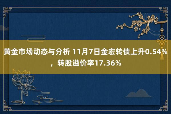 黄金市场动态与分析 11月7日金宏转债上升0.54%，转股溢价率17.36%