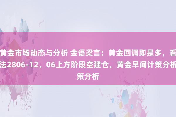 黄金市场动态与分析 金语梁言：黄金回调即是多，看法2806-12，06上方阶段空建仓，黄金早间计策分析