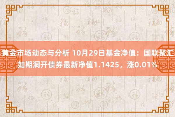 黄金市场动态与分析 10月29日基金净值：国联聚汇如期洞开债券最新净值1.1425，涨0.01%