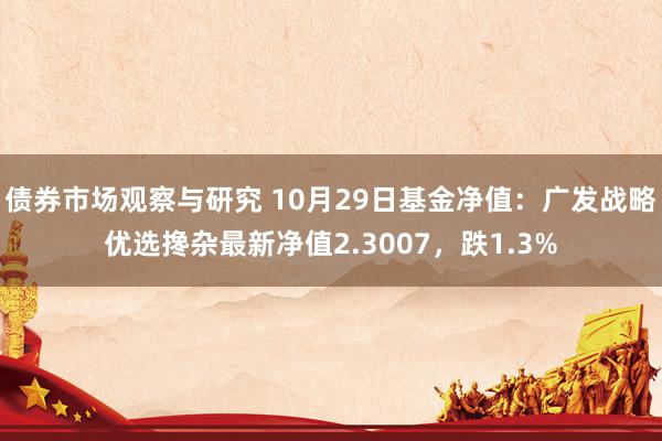 债券市场观察与研究 10月29日基金净值：广发战略优选搀杂最新净值2.3007，跌1.3%