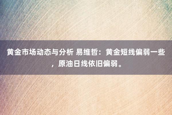 黄金市场动态与分析 易维哲：黄金短线偏弱一些，原油日线依旧偏弱。