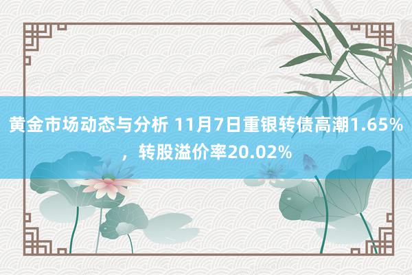 黄金市场动态与分析 11月7日重银转债高潮1.65%，转股溢价率20.02%