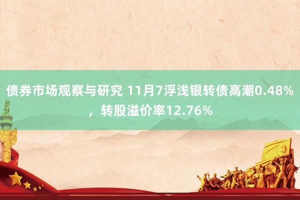 债券市场观察与研究 11月7浮浅银转债高潮0.48%，转股溢价率12.76%