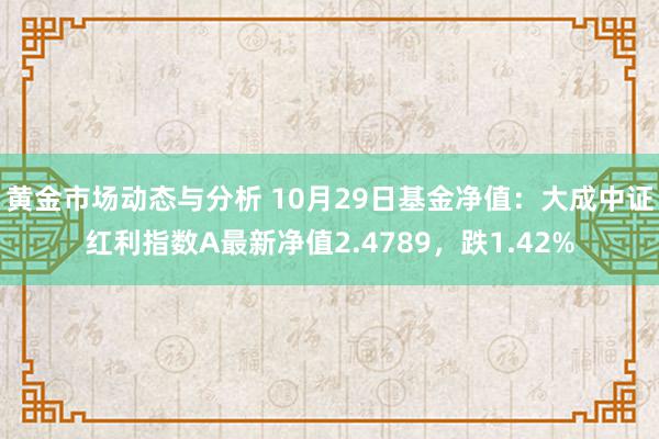 黄金市场动态与分析 10月29日基金净值：大成中证红利指数A最新净值2.4789，跌1.42%