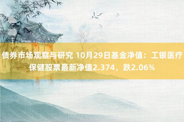 债券市场观察与研究 10月29日基金净值：工银医疗保健股票最新净值2.374，跌2.06%