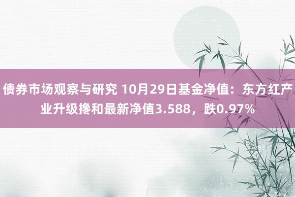 债券市场观察与研究 10月29日基金净值：东方红产业升级搀和最新净值3.588，跌0.97%