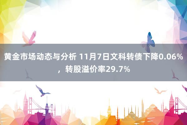 黄金市场动态与分析 11月7日文科转债下降0.06%，转股溢价率29.7%