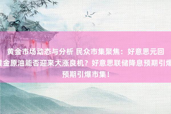 黄金市场动态与分析 民众市集聚焦：好意思元回落，黄金原油能否迎来大涨良机？好意思联储降息预期引爆市集！