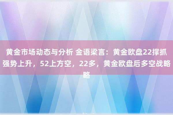 黄金市场动态与分析 金语梁言：黄金欧盘22撑抓强势上升，52上方空，22多，黄金欧盘后多空战略