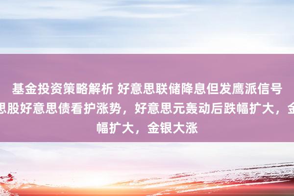 基金投资策略解析 好意思联储降息但发鹰派信号，好意思股好意思债看护涨势，好意思元轰动后跌幅扩大，金银大涨