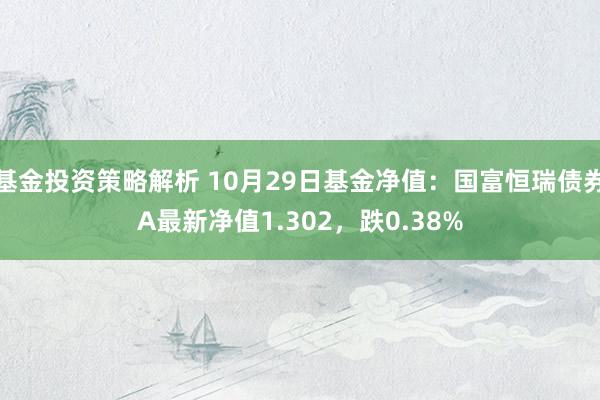 基金投资策略解析 10月29日基金净值：国富恒瑞债券A最新净值1.302，跌0.38%