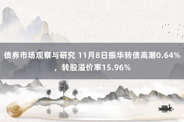 债券市场观察与研究 11月8日振华转债高潮0.64%，转股溢价率15.96%