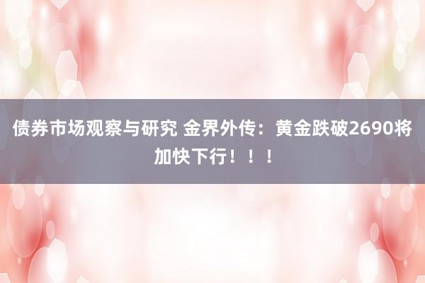 债券市场观察与研究 金界外传：黄金跌破2690将加快下行！！！