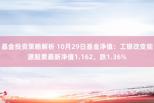 基金投资策略解析 10月29日基金净值：工银改变能源股票最新净值1.162，跌1.36%