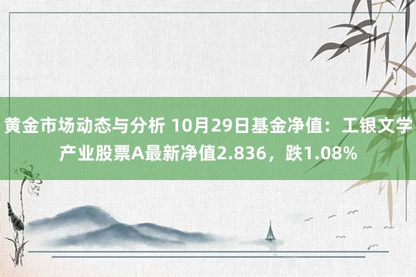 黄金市场动态与分析 10月29日基金净值：工银文学产业股票A最新净值2.836，跌1.08%