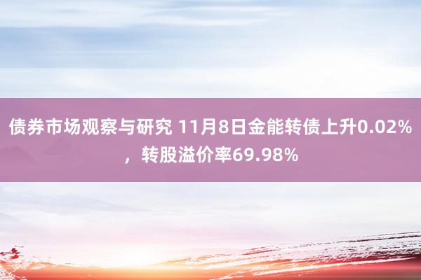 债券市场观察与研究 11月8日金能转债上升0.02%，转股溢价率69.98%