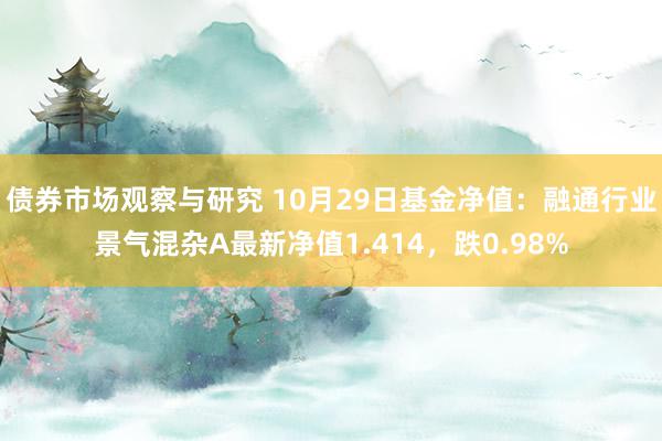 债券市场观察与研究 10月29日基金净值：融通行业景气混杂A最新净值1.414，跌0.98%