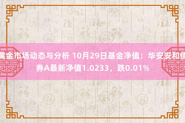 黄金市场动态与分析 10月29日基金净值：华安安和债券A最新净值1.0233，跌0.01%