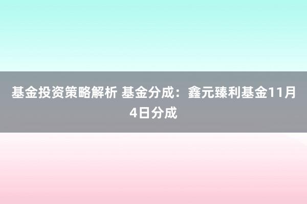 基金投资策略解析 基金分成：鑫元臻利基金11月4日分成