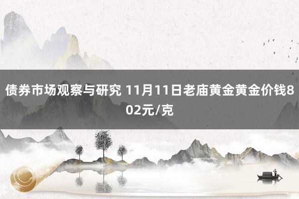 债券市场观察与研究 11月11日老庙黄金黄金价钱802元/克