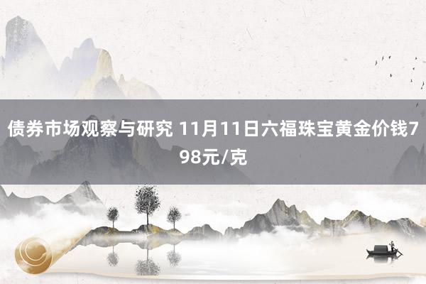 债券市场观察与研究 11月11日六福珠宝黄金价钱798元/克