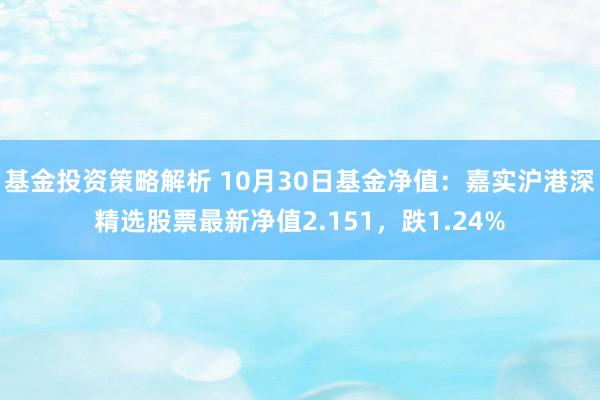 基金投资策略解析 10月30日基金净值：嘉实沪港深精选股票最新净值2.151，跌1.24%