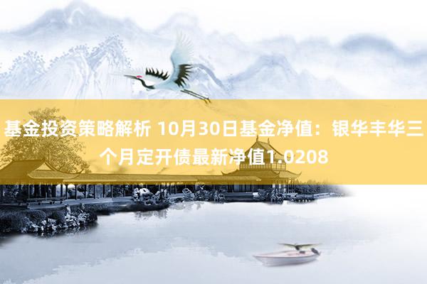 基金投资策略解析 10月30日基金净值：银华丰华三个月定开债最新净值1.0208