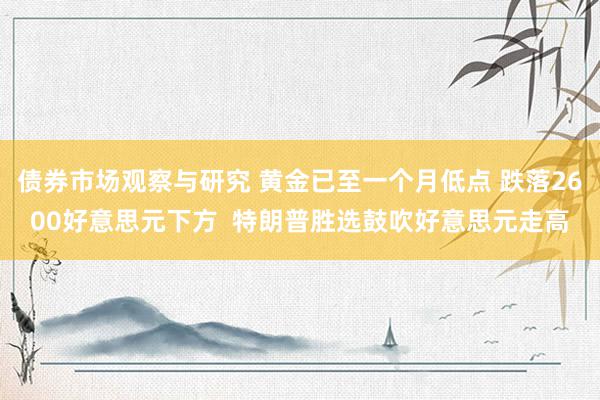 债券市场观察与研究 黄金已至一个月低点 跌落2600好意思元下方  特朗普胜选鼓吹好意思元走高