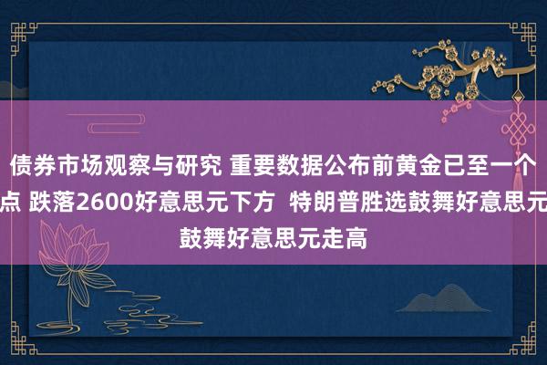 债券市场观察与研究 重要数据公布前黄金已至一个月低点 跌落2600好意思元下方  特朗普胜选鼓舞好意思元走高