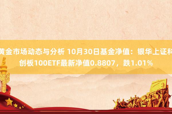 黄金市场动态与分析 10月30日基金净值：银华上证科创板100ETF最新净值0.8807，跌1.01%