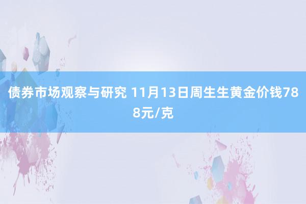 债券市场观察与研究 11月13日周生生黄金价钱788元/克