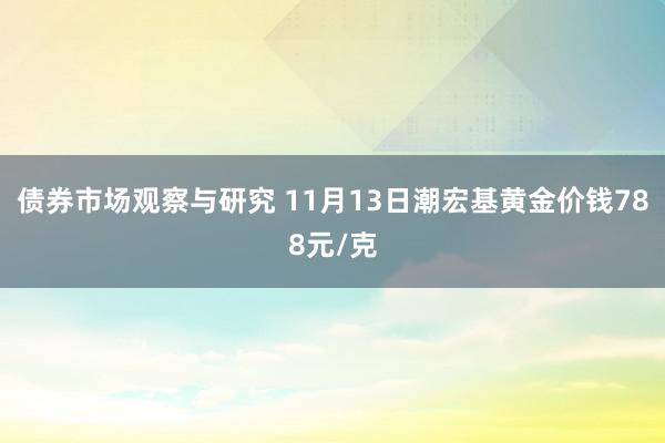 债券市场观察与研究 11月13日潮宏基黄金价钱788元/克