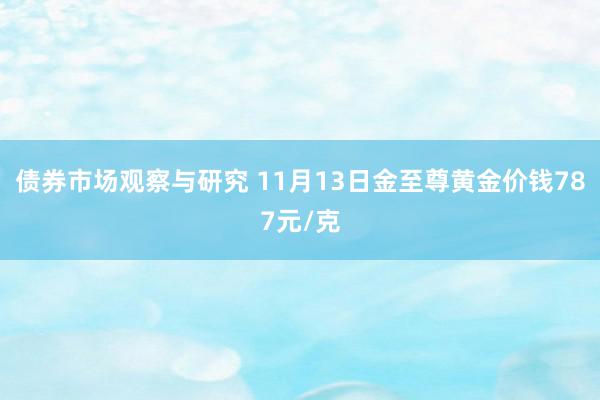 债券市场观察与研究 11月13日金至尊黄金价钱787元/克