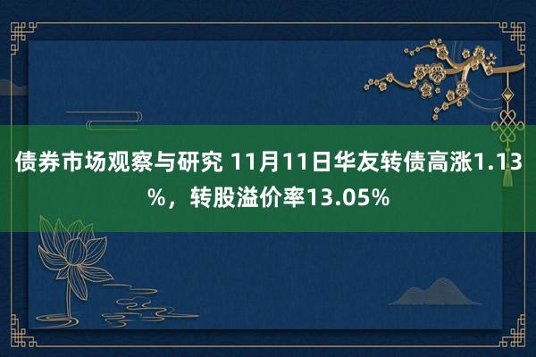 债券市场观察与研究 11月11日华友转债高涨1.13%，转股溢价率13.05%