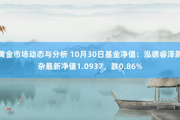 黄金市场动态与分析 10月30日基金净值：泓德睿泽羼杂最新净值1.0937，跌0.86%