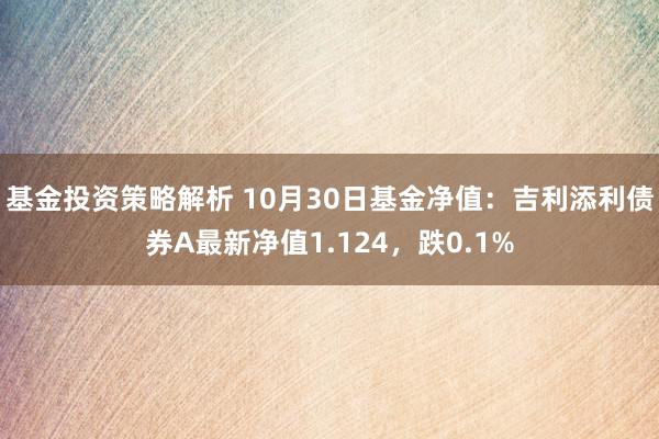 基金投资策略解析 10月30日基金净值：吉利添利债券A最新净值1.124，跌0.1%