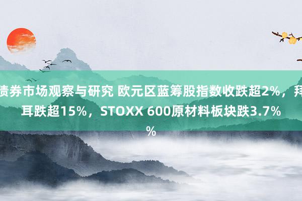 债券市场观察与研究 欧元区蓝筹股指数收跌超2%，拜耳跌超15%，STOXX 600原材料板块跌3.7%