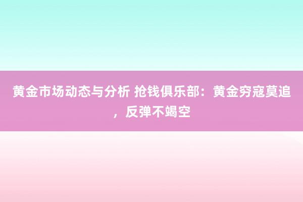 黄金市场动态与分析 抢钱俱乐部：黄金穷寇莫追，反弹不竭空