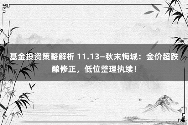 基金投资策略解析 11.13—秋末悔城：金价超跌酿修正，低位整理执续！