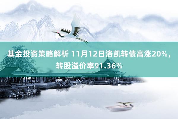 基金投资策略解析 11月12日洛凯转债高涨20%，转股溢价率91.36%