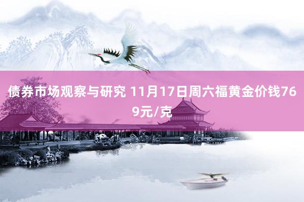 债券市场观察与研究 11月17日周六福黄金价钱769元/克