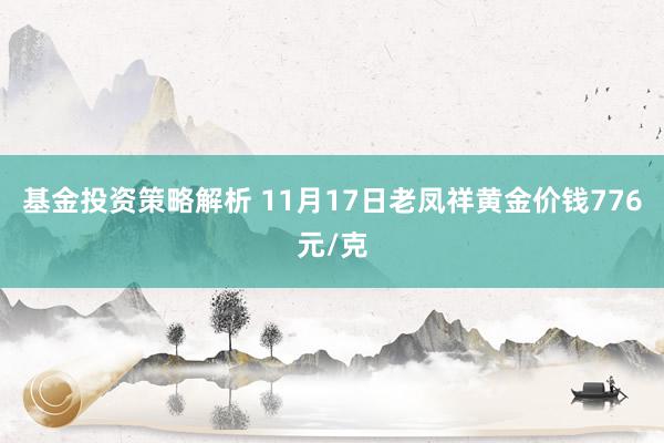 基金投资策略解析 11月17日老凤祥黄金价钱776元/克