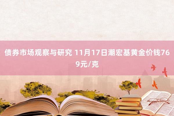 债券市场观察与研究 11月17日潮宏基黄金价钱769元/克