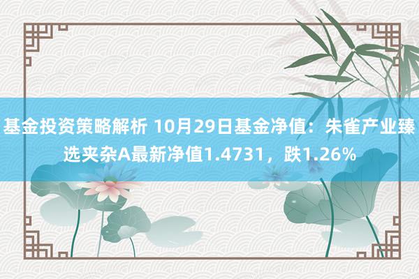 基金投资策略解析 10月29日基金净值：朱雀产业臻选夹杂A最新净值1.4731，跌1.26%