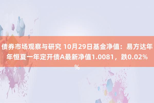 债券市场观察与研究 10月29日基金净值：易方达年年恒夏一年定开债A最新净值1.0081，跌0.02%