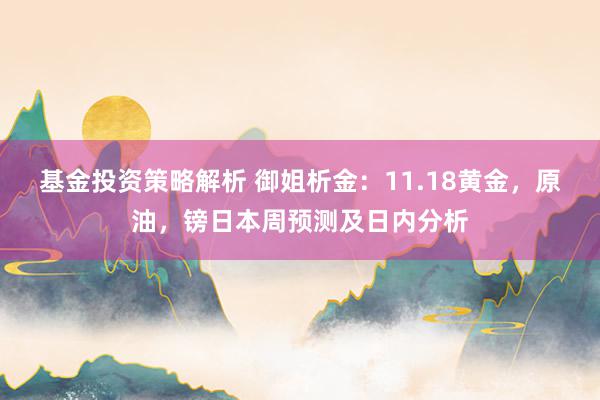 基金投资策略解析 御姐析金：11.18黄金，原油，镑日本周预测及日内分析